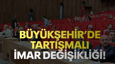 Büyükşehir’de tartışmalı imar değişikliği!